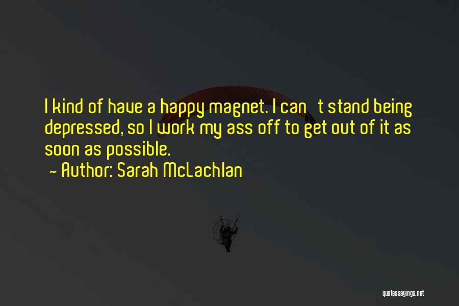 Sarah McLachlan Quotes: I Kind Of Have A Happy Magnet. I Can't Stand Being Depressed, So I Work My Ass Off To Get