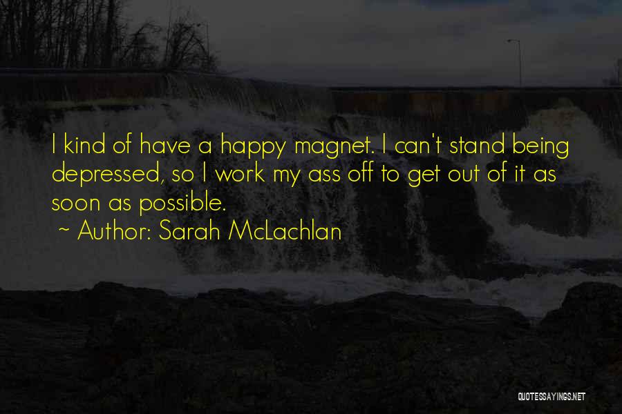 Sarah McLachlan Quotes: I Kind Of Have A Happy Magnet. I Can't Stand Being Depressed, So I Work My Ass Off To Get