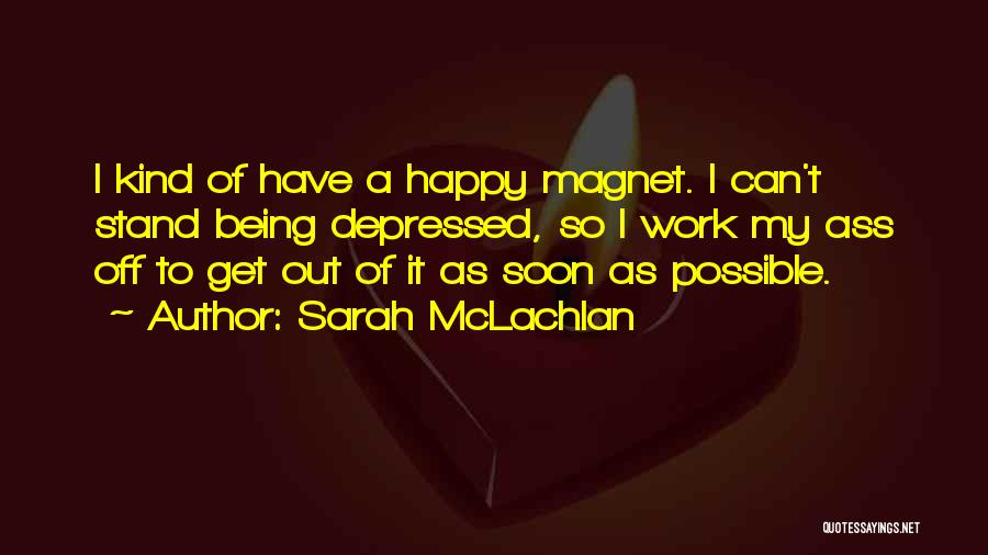 Sarah McLachlan Quotes: I Kind Of Have A Happy Magnet. I Can't Stand Being Depressed, So I Work My Ass Off To Get