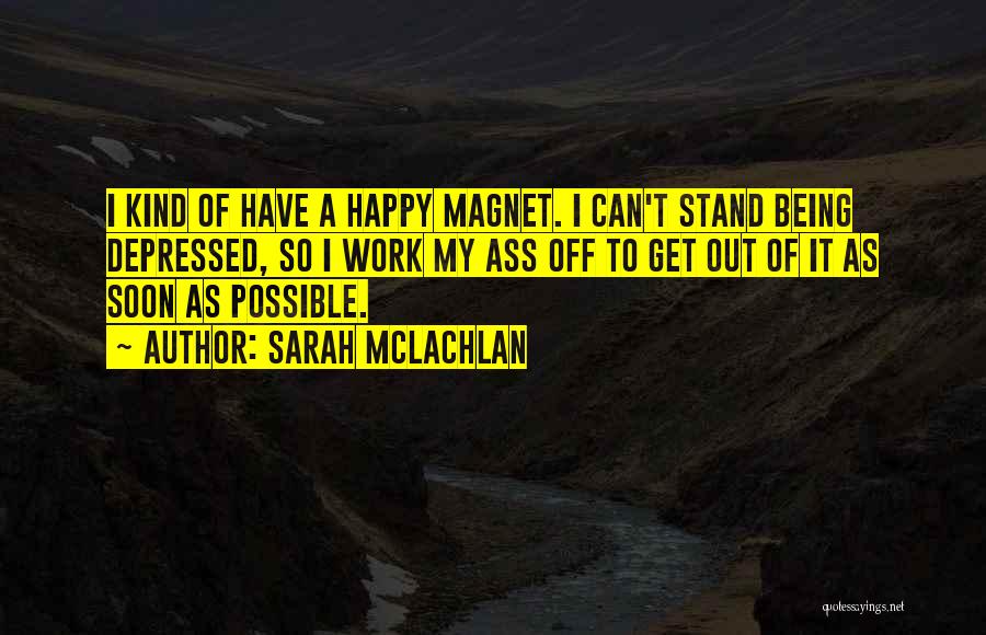 Sarah McLachlan Quotes: I Kind Of Have A Happy Magnet. I Can't Stand Being Depressed, So I Work My Ass Off To Get