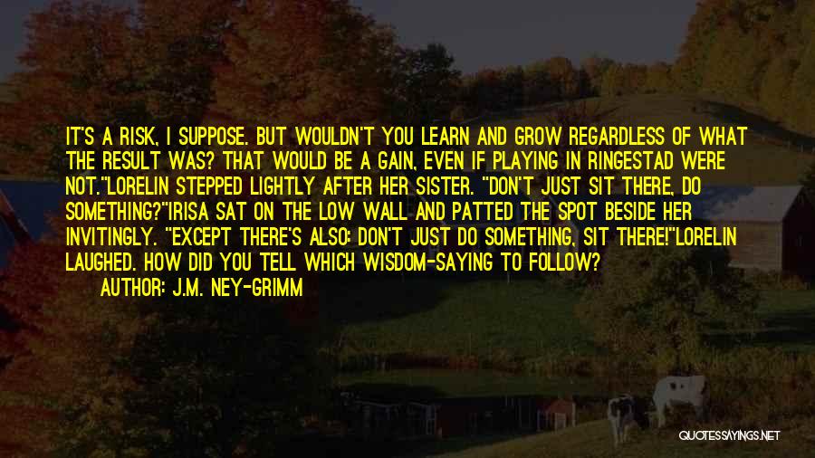 J.M. Ney-Grimm Quotes: It's A Risk, I Suppose. But Wouldn't You Learn And Grow Regardless Of What The Result Was? That Would Be