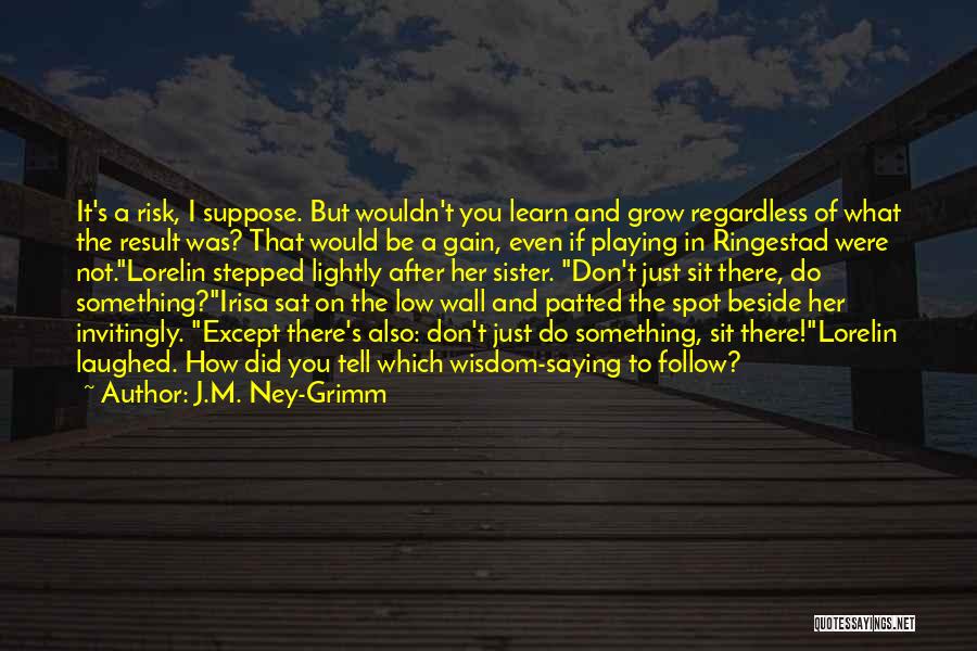 J.M. Ney-Grimm Quotes: It's A Risk, I Suppose. But Wouldn't You Learn And Grow Regardless Of What The Result Was? That Would Be