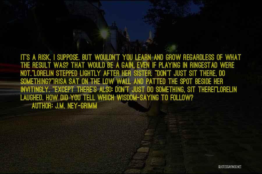 J.M. Ney-Grimm Quotes: It's A Risk, I Suppose. But Wouldn't You Learn And Grow Regardless Of What The Result Was? That Would Be