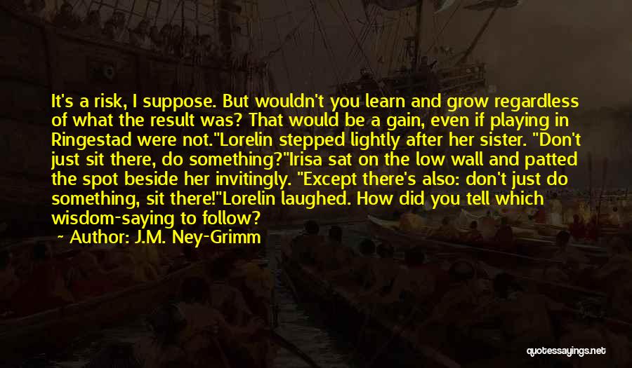 J.M. Ney-Grimm Quotes: It's A Risk, I Suppose. But Wouldn't You Learn And Grow Regardless Of What The Result Was? That Would Be