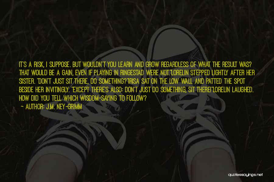 J.M. Ney-Grimm Quotes: It's A Risk, I Suppose. But Wouldn't You Learn And Grow Regardless Of What The Result Was? That Would Be
