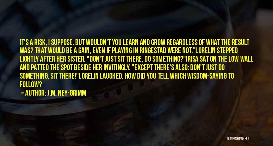 J.M. Ney-Grimm Quotes: It's A Risk, I Suppose. But Wouldn't You Learn And Grow Regardless Of What The Result Was? That Would Be