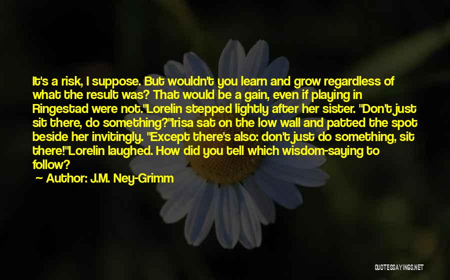 J.M. Ney-Grimm Quotes: It's A Risk, I Suppose. But Wouldn't You Learn And Grow Regardless Of What The Result Was? That Would Be