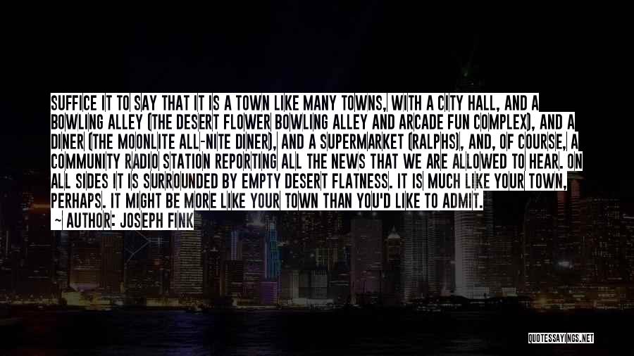 Joseph Fink Quotes: Suffice It To Say That It Is A Town Like Many Towns, With A City Hall, And A Bowling Alley