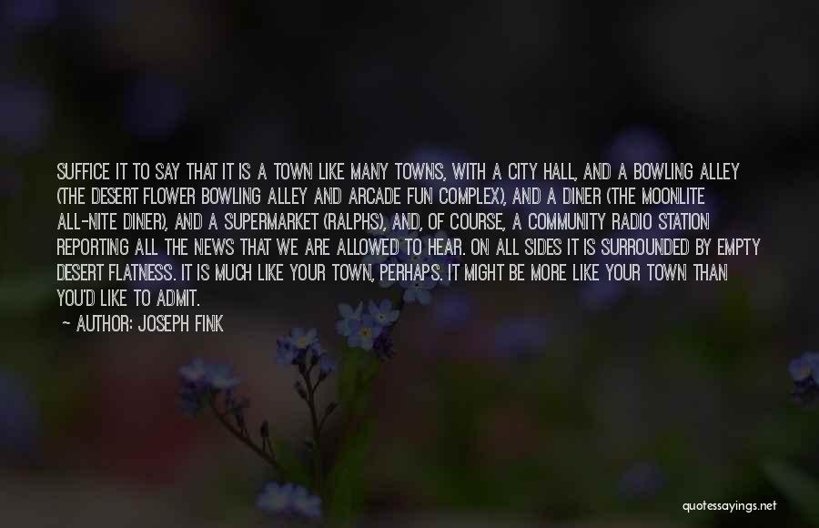 Joseph Fink Quotes: Suffice It To Say That It Is A Town Like Many Towns, With A City Hall, And A Bowling Alley