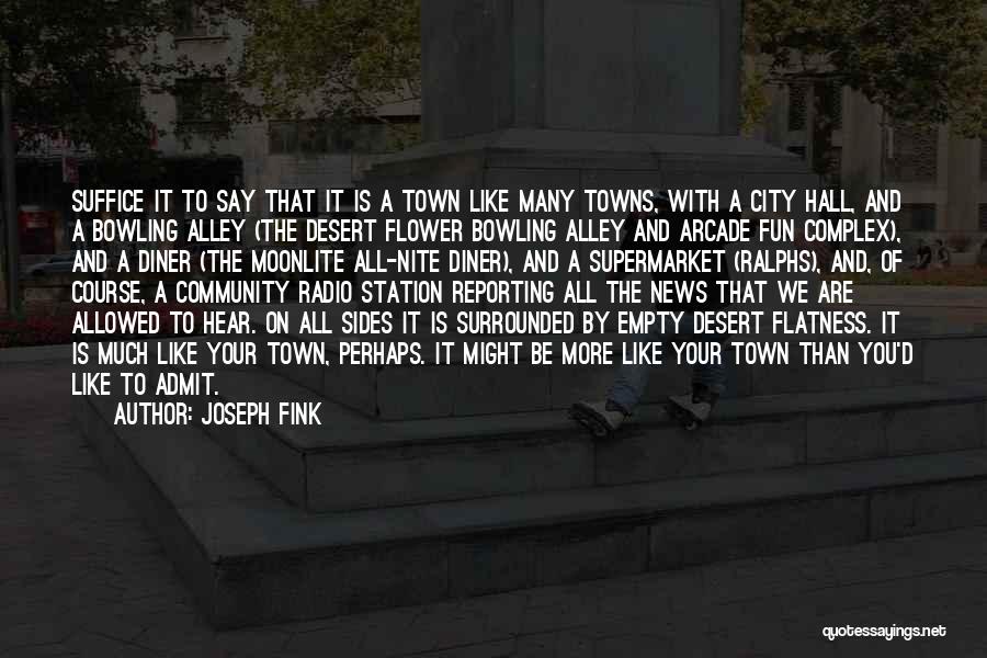 Joseph Fink Quotes: Suffice It To Say That It Is A Town Like Many Towns, With A City Hall, And A Bowling Alley