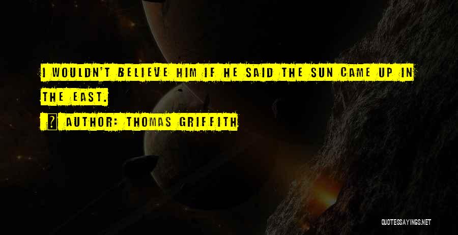 Thomas Griffith Quotes: I Wouldn't Believe Him If He Said The Sun Came Up In The East.