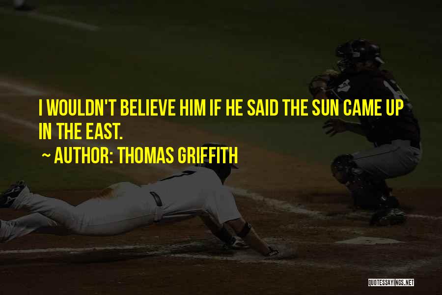 Thomas Griffith Quotes: I Wouldn't Believe Him If He Said The Sun Came Up In The East.