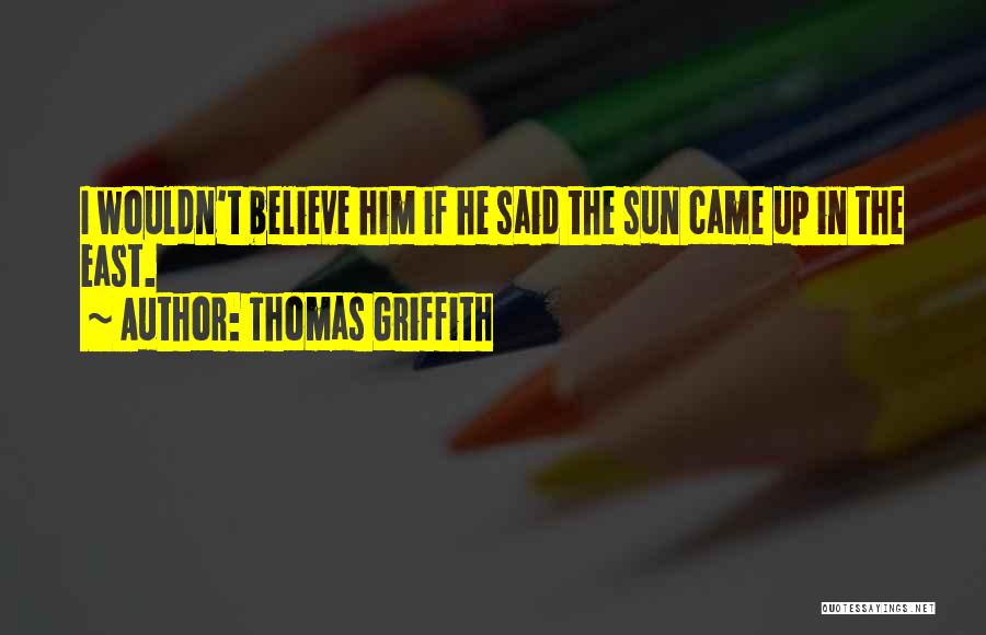 Thomas Griffith Quotes: I Wouldn't Believe Him If He Said The Sun Came Up In The East.