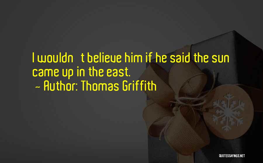 Thomas Griffith Quotes: I Wouldn't Believe Him If He Said The Sun Came Up In The East.