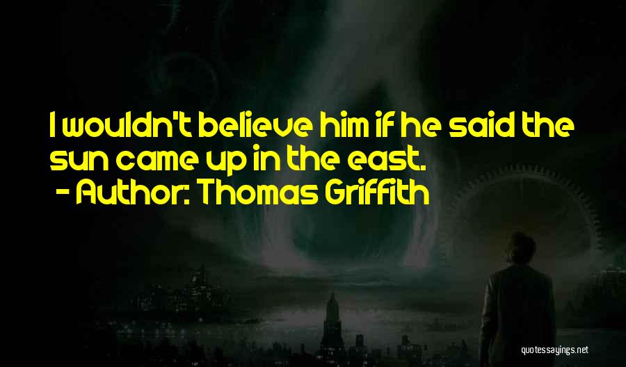 Thomas Griffith Quotes: I Wouldn't Believe Him If He Said The Sun Came Up In The East.
