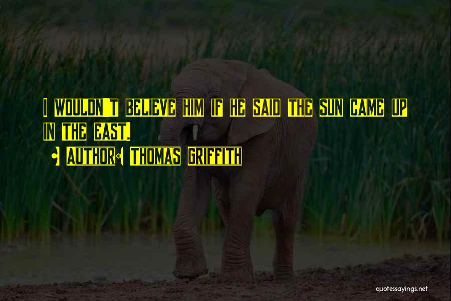 Thomas Griffith Quotes: I Wouldn't Believe Him If He Said The Sun Came Up In The East.