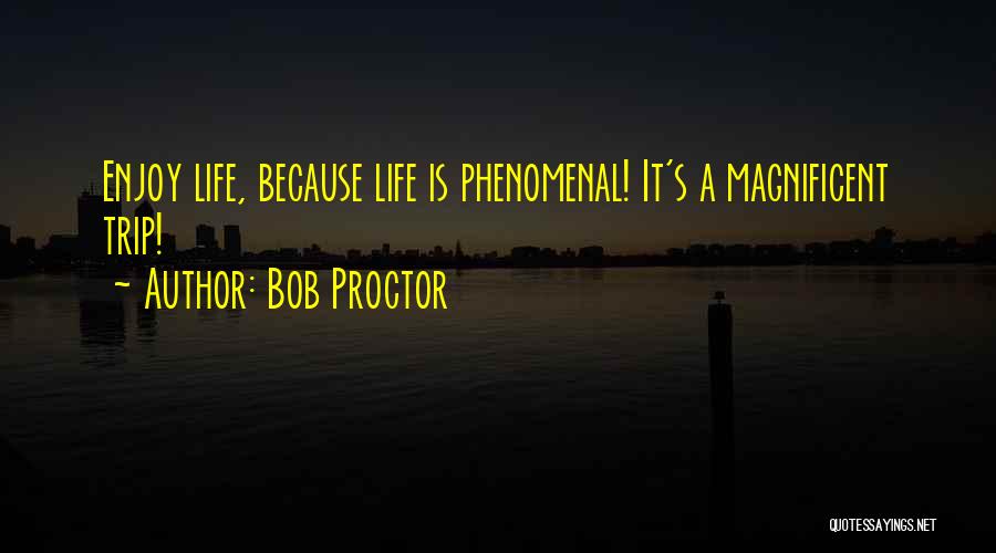 Bob Proctor Quotes: Enjoy Life, Because Life Is Phenomenal! It's A Magnificent Trip!