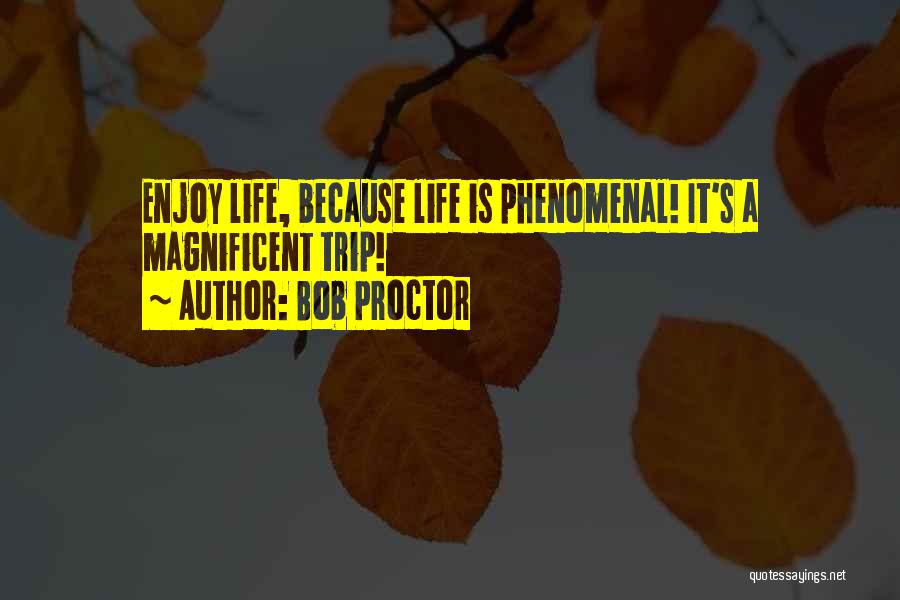 Bob Proctor Quotes: Enjoy Life, Because Life Is Phenomenal! It's A Magnificent Trip!