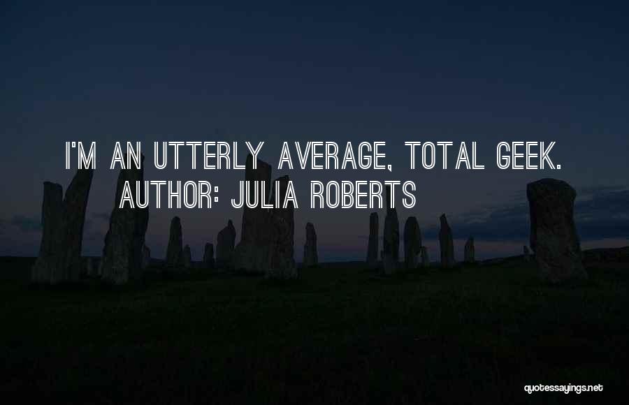 Julia Roberts Quotes: I'm An Utterly Average, Total Geek.