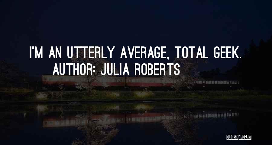 Julia Roberts Quotes: I'm An Utterly Average, Total Geek.