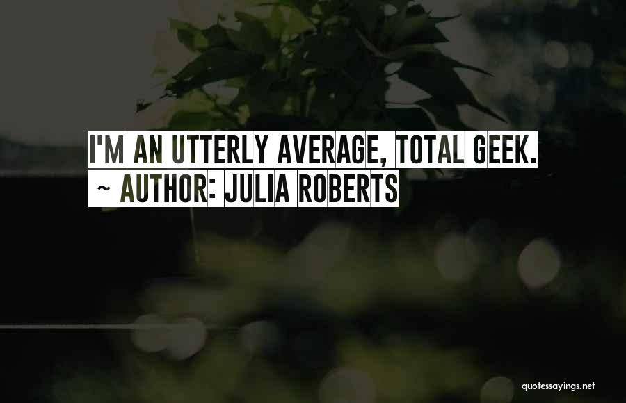 Julia Roberts Quotes: I'm An Utterly Average, Total Geek.