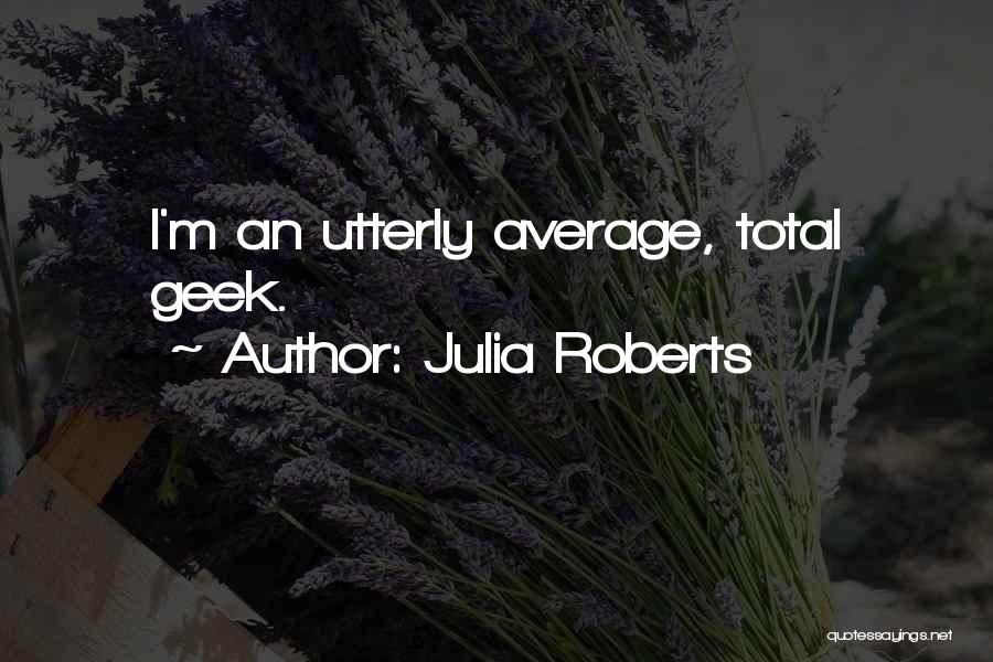 Julia Roberts Quotes: I'm An Utterly Average, Total Geek.