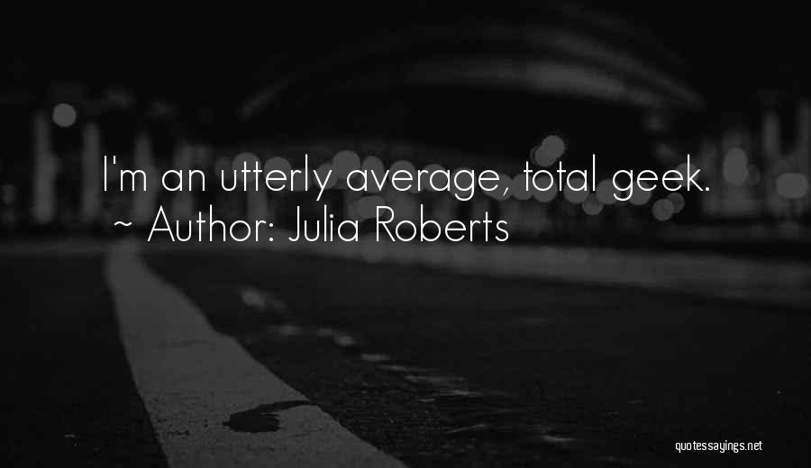 Julia Roberts Quotes: I'm An Utterly Average, Total Geek.