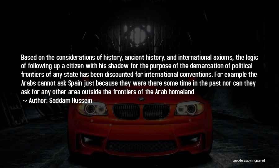 Saddam Hussein Quotes: Based On The Considerations Of History, Ancient History, And International Axioms, The Logic Of Following Up A Citizen With His