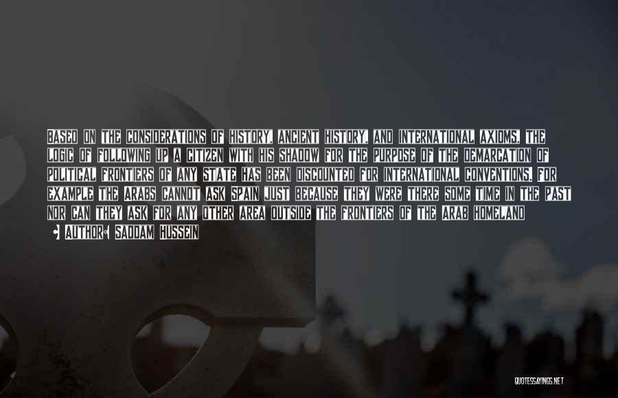 Saddam Hussein Quotes: Based On The Considerations Of History, Ancient History, And International Axioms, The Logic Of Following Up A Citizen With His