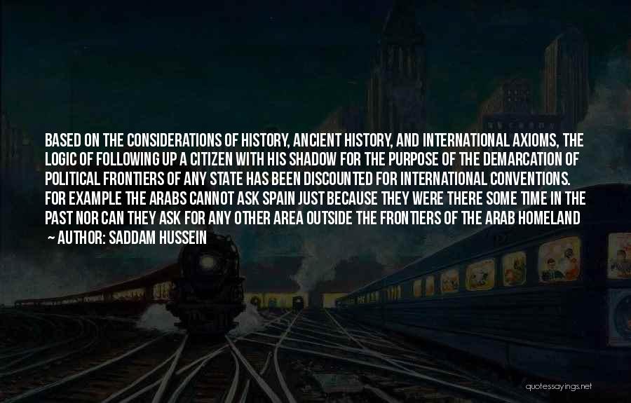 Saddam Hussein Quotes: Based On The Considerations Of History, Ancient History, And International Axioms, The Logic Of Following Up A Citizen With His