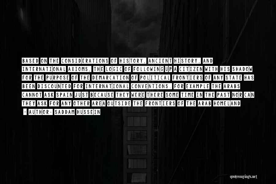 Saddam Hussein Quotes: Based On The Considerations Of History, Ancient History, And International Axioms, The Logic Of Following Up A Citizen With His
