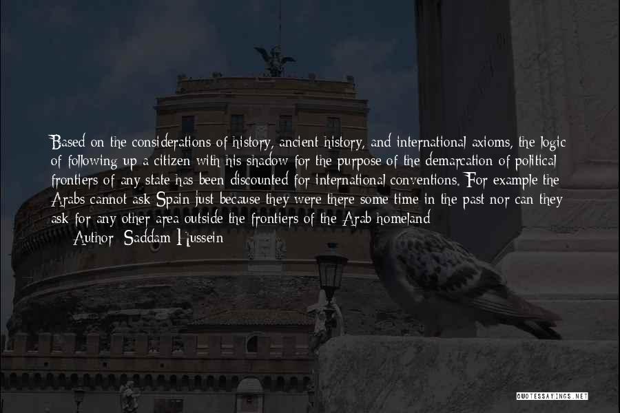 Saddam Hussein Quotes: Based On The Considerations Of History, Ancient History, And International Axioms, The Logic Of Following Up A Citizen With His