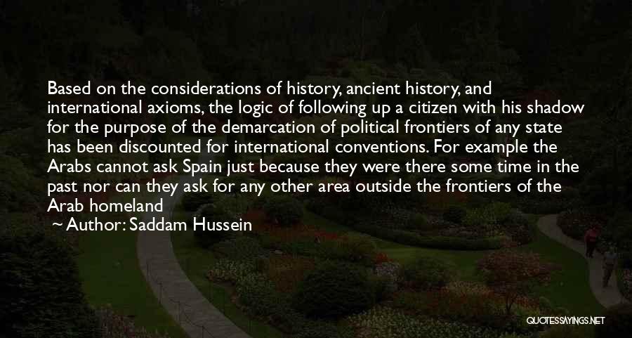 Saddam Hussein Quotes: Based On The Considerations Of History, Ancient History, And International Axioms, The Logic Of Following Up A Citizen With His