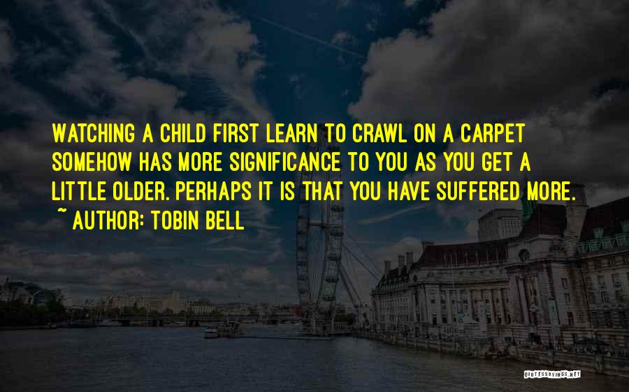 Tobin Bell Quotes: Watching A Child First Learn To Crawl On A Carpet Somehow Has More Significance To You As You Get A