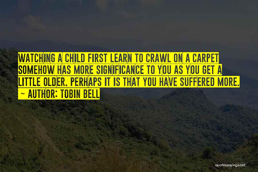 Tobin Bell Quotes: Watching A Child First Learn To Crawl On A Carpet Somehow Has More Significance To You As You Get A