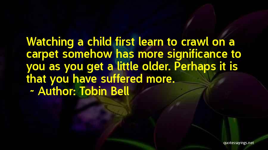 Tobin Bell Quotes: Watching A Child First Learn To Crawl On A Carpet Somehow Has More Significance To You As You Get A