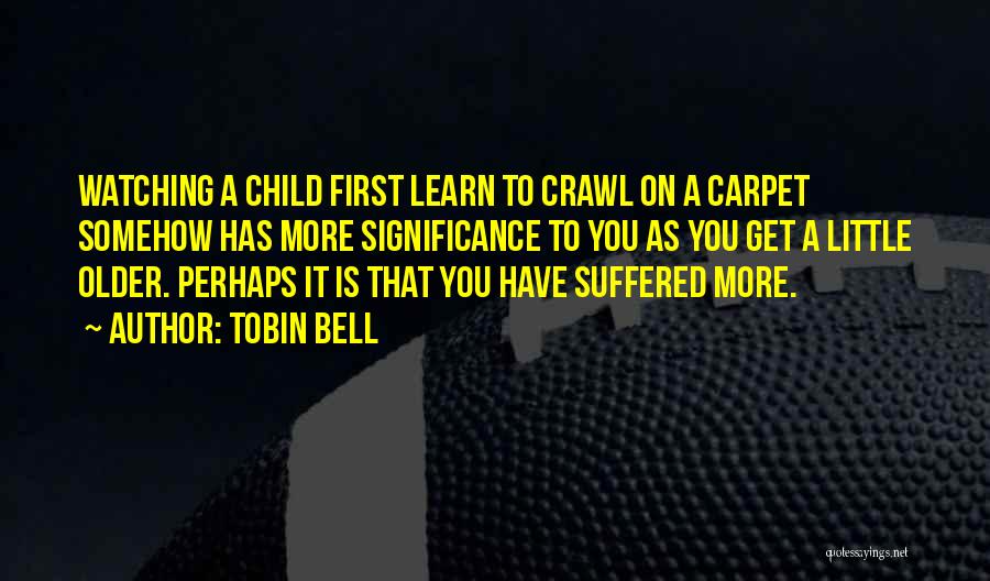 Tobin Bell Quotes: Watching A Child First Learn To Crawl On A Carpet Somehow Has More Significance To You As You Get A