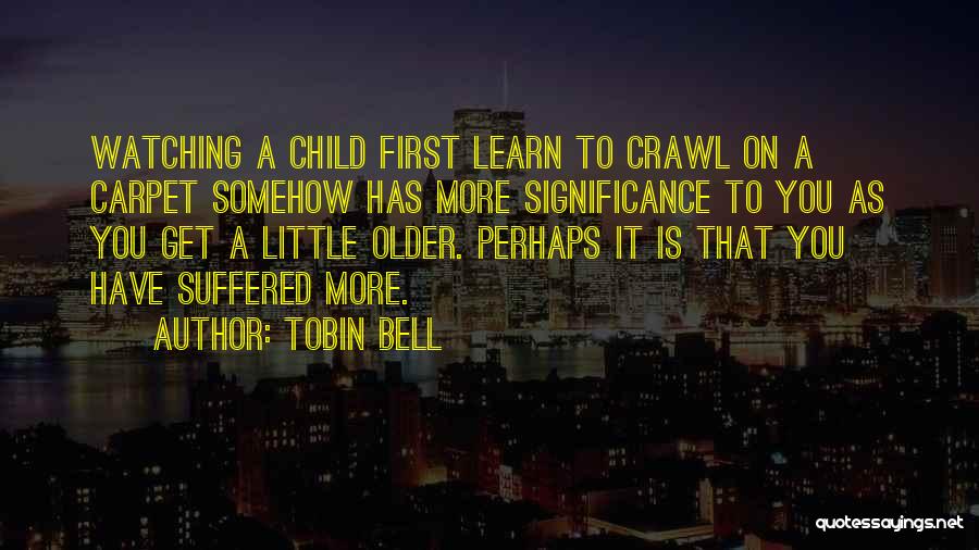 Tobin Bell Quotes: Watching A Child First Learn To Crawl On A Carpet Somehow Has More Significance To You As You Get A