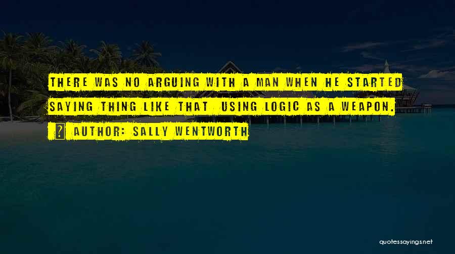 Sally Wentworth Quotes: There Was No Arguing With A Man When He Started Saying Thing Like That Using Logic As A Weapon.