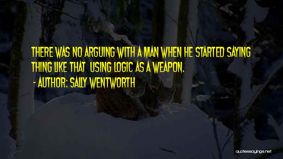 Sally Wentworth Quotes: There Was No Arguing With A Man When He Started Saying Thing Like That Using Logic As A Weapon.