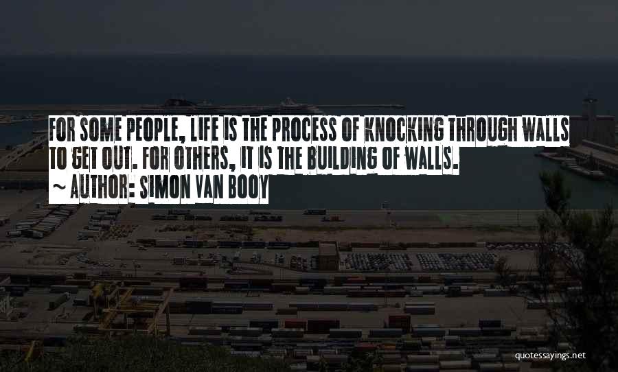 Simon Van Booy Quotes: For Some People, Life Is The Process Of Knocking Through Walls To Get Out. For Others, It Is The Building