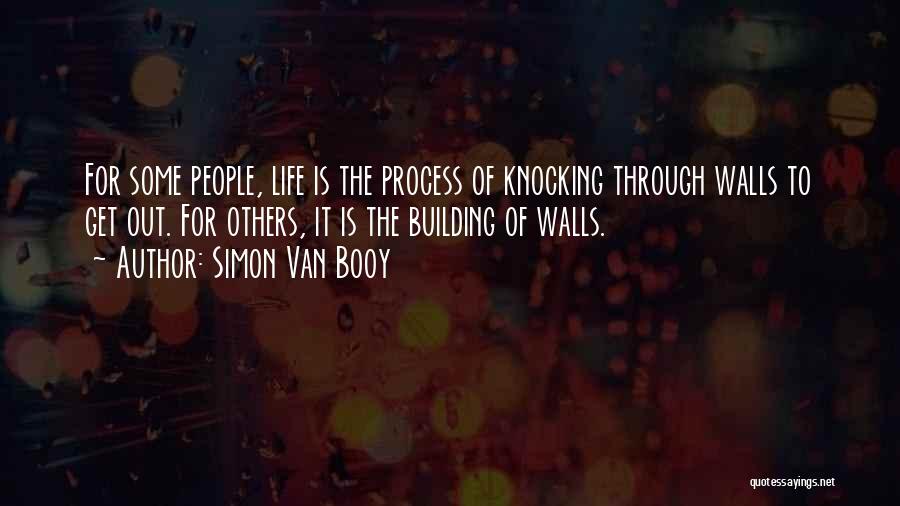 Simon Van Booy Quotes: For Some People, Life Is The Process Of Knocking Through Walls To Get Out. For Others, It Is The Building