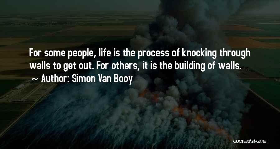 Simon Van Booy Quotes: For Some People, Life Is The Process Of Knocking Through Walls To Get Out. For Others, It Is The Building