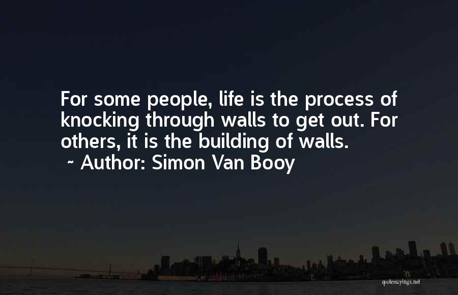 Simon Van Booy Quotes: For Some People, Life Is The Process Of Knocking Through Walls To Get Out. For Others, It Is The Building