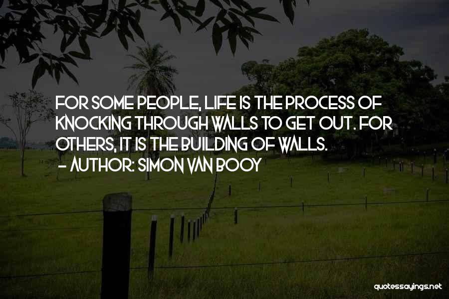 Simon Van Booy Quotes: For Some People, Life Is The Process Of Knocking Through Walls To Get Out. For Others, It Is The Building