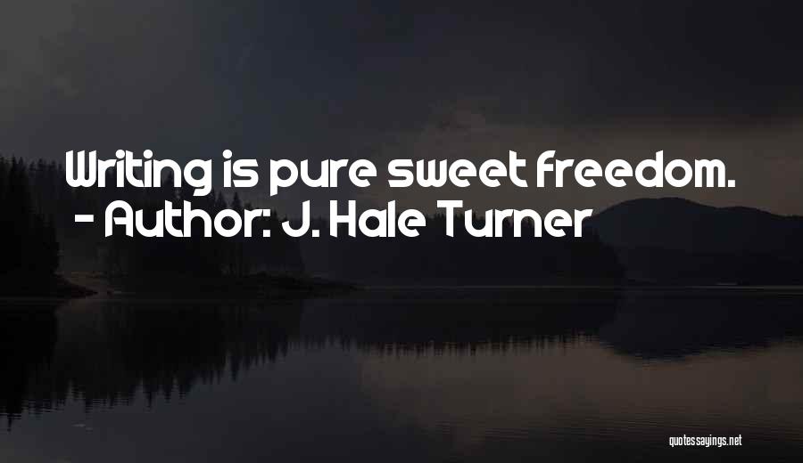 J. Hale Turner Quotes: Writing Is Pure Sweet Freedom.