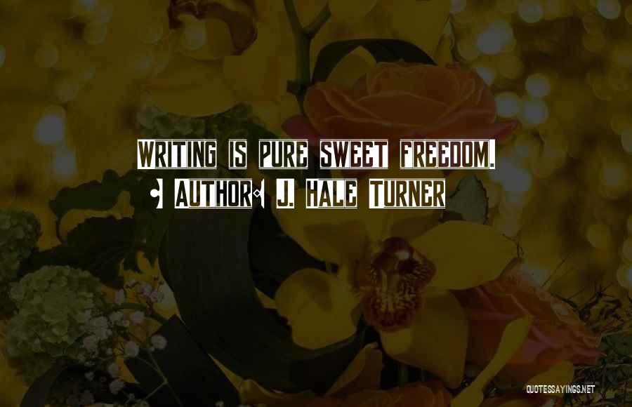 J. Hale Turner Quotes: Writing Is Pure Sweet Freedom.