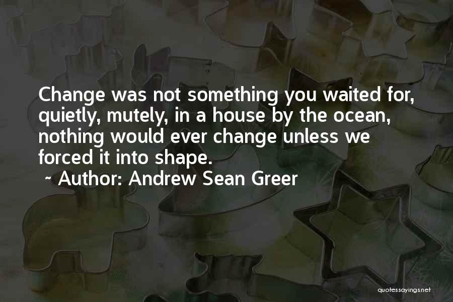 Andrew Sean Greer Quotes: Change Was Not Something You Waited For, Quietly, Mutely, In A House By The Ocean, Nothing Would Ever Change Unless