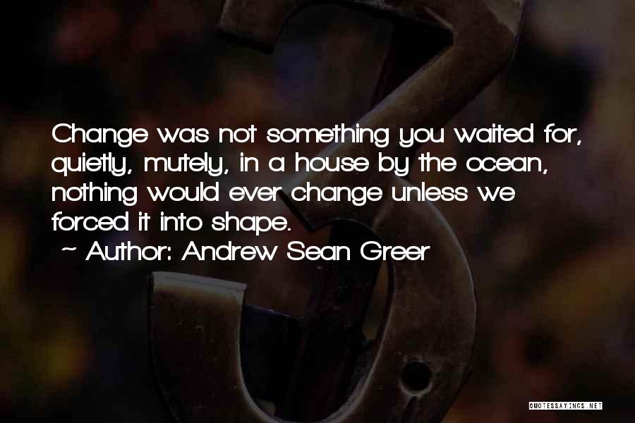 Andrew Sean Greer Quotes: Change Was Not Something You Waited For, Quietly, Mutely, In A House By The Ocean, Nothing Would Ever Change Unless