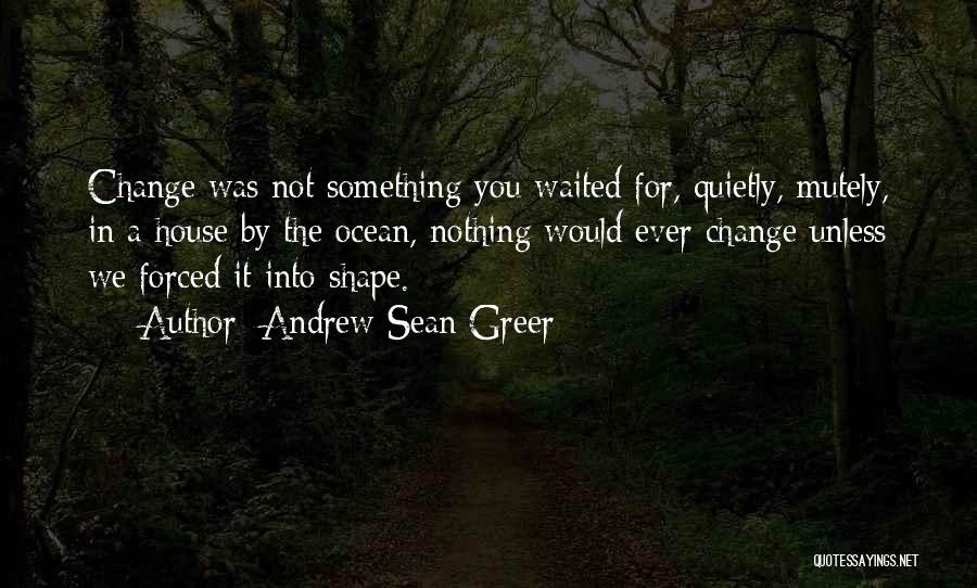 Andrew Sean Greer Quotes: Change Was Not Something You Waited For, Quietly, Mutely, In A House By The Ocean, Nothing Would Ever Change Unless